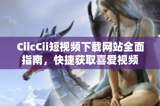 CiicCii短视频下载网站全面指南，快捷获取喜爱视频