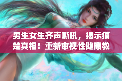 男生女生齐声嘶吼，揭示痛楚真相！重新审视性健康教育的重要性！(1)