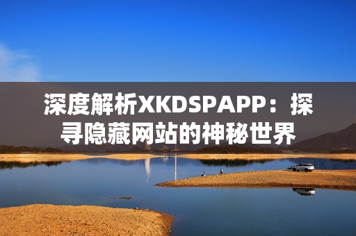 深度解析XKDSPAPP：探寻隐藏网站的神秘世界