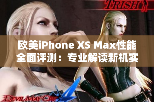 欧美iPhone XS Max性能全面评测：专业解读新机实力