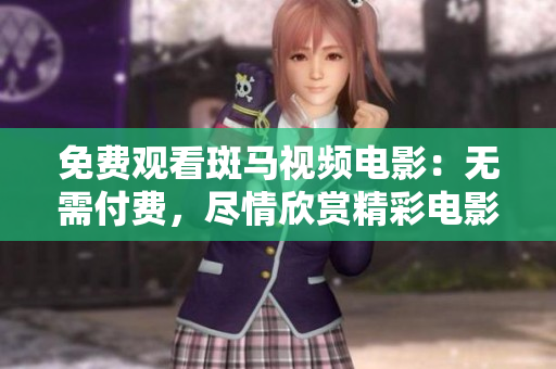 免费观看斑马视频电影：无需付费，尽情欣赏精彩电影