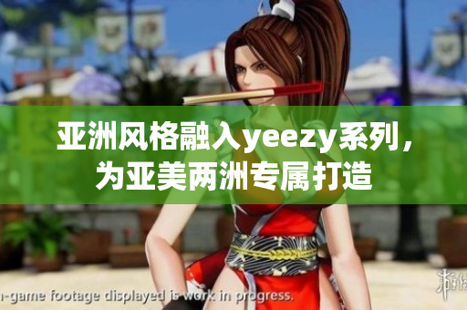 亚洲风格融入yeezy系列，为亚美两洲专属打造