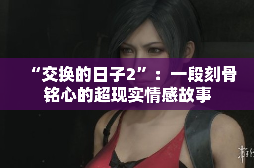 “交换的日子2”：一段刻骨铭心的超现实情感故事