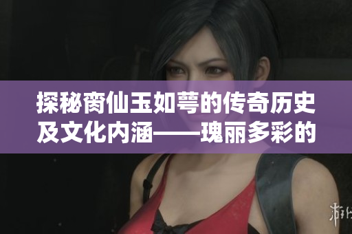 探秘脔仙玉如萼的传奇历史及文化内涵——瑰丽多彩的中国奇石之一