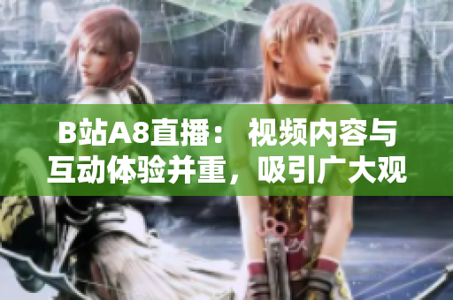 B站A8直播： 视频内容与互动体验并重，吸引广大观众的必看之选