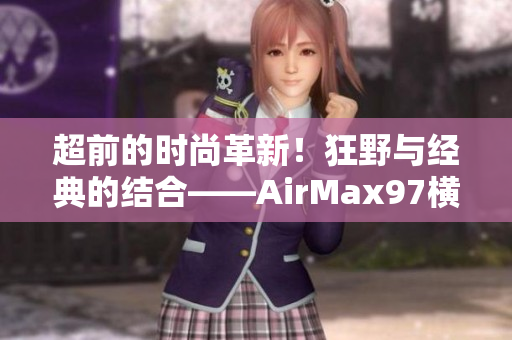 超前的时尚革新！狂野与经典的结合——AirMax97横空出世
