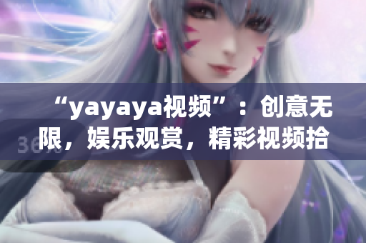 “yayaya视频”：创意无限，娱乐观赏，精彩视频拾趣分享