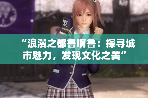“浪漫之都鲁啊鲁：探寻城市魅力，发现文化之美”