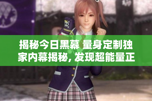 揭秘今日黑幕 量身定制独家内幕揭秘, 发现超能量正面力量
