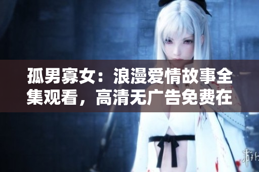 孤男寡女：浪漫爱情故事全集观看，高清无广告免费在线播放