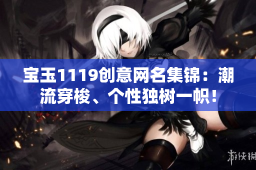 宝玉1119创意网名集锦：潮流穿梭、个性独树一帜！