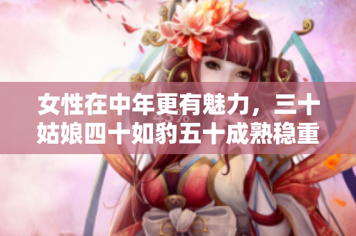 女性在中年更有魅力，三十姑娘四十如豹五十成熟稳重,坐享丰盈