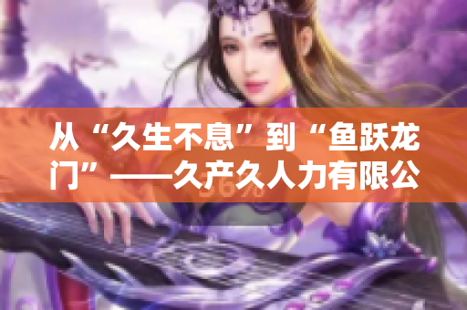 从“久生不息”到“鱼跃龙门”——久产久人力有限公司的发展史