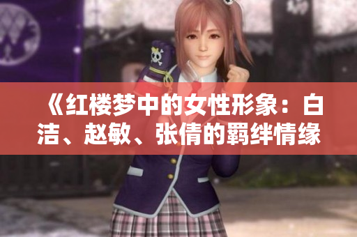 《红楼梦中的女性形象：白洁、赵敏、张倩的羁绊情缘》