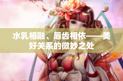 水乳相融、唇齿相依——美好关系的微妙之处