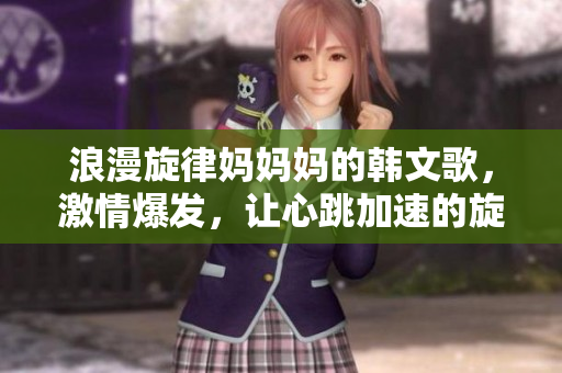 浪漫旋律妈妈妈的韩文歌，激情爆发，让心跳加速的旋律