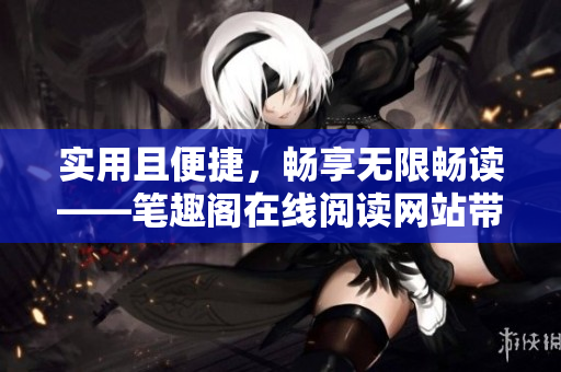 实用且便捷，畅享无限畅读——笔趣阁在线阅读网站带你进入小说世界