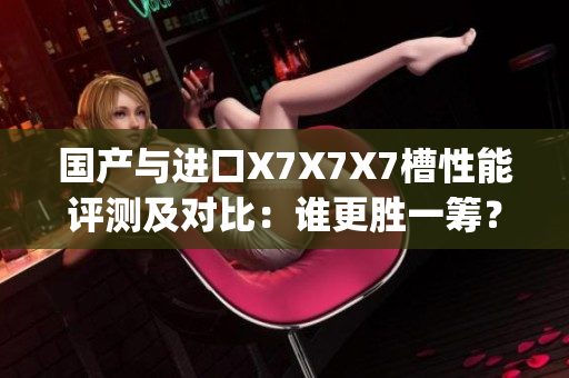 国产与进口X7X7X7槽性能评测及对比：谁更胜一筹？(1)