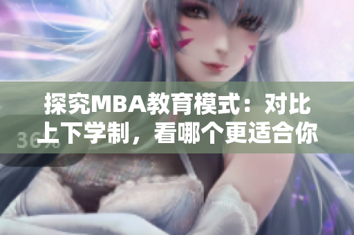 探究MBA教育模式：对比上下学制，看哪个更适合你