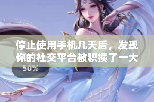 停止使用手机几天后，发现你的社交平台被积攒了一大堆新消息