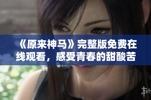 《原来神马》完整版免费在线观看，感受青春的甜酸苦辣