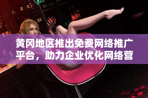 黄冈地区推出免费网络推广平台，助力企业优化网络营销