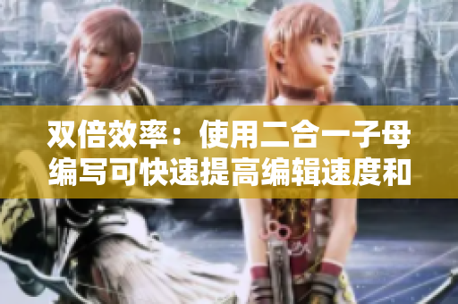 双倍效率：使用二合一子母编写可快速提高编辑速度和准确性