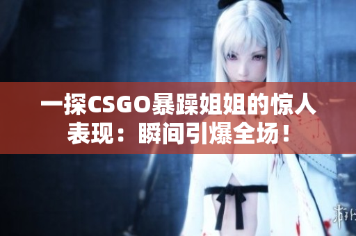 一探CSGO暴躁姐姐的惊人表现：瞬间引爆全场！