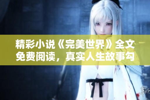 精彩小说《完美世界》全文免费阅读，真实人生故事勾引读者心弦