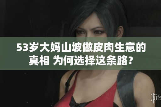 53岁大妈山坡做皮肉生意的真相 为何选择这条路？