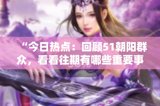“今日热点：回顾51朝阳群众，看看往期有哪些重要事件！”
