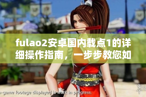 fulao2安卓国内载点1的详细操作指南，一步步教您如何使用