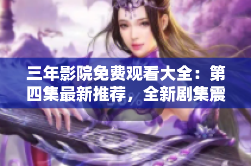 三年影院免费观看大全：第四集最新推荐，全新剧集震撼上线！