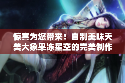 惊喜为您带来！自制美味天美大象果冻星空的完美制作方法