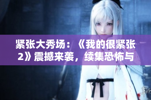 紧张大秀场：《我的很紧张2》震撼来袭，续集恐怖与紧张再升级！