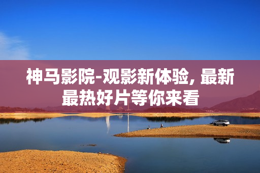 神马影院-观影新体验, 最新最热好片等你来看