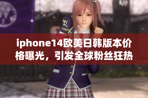 iphone14欧美日韩版本价格曝光，引发全球粉丝狂热！