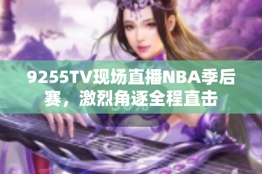 9255TV现场直播NBA季后赛，激烈角逐全程直击