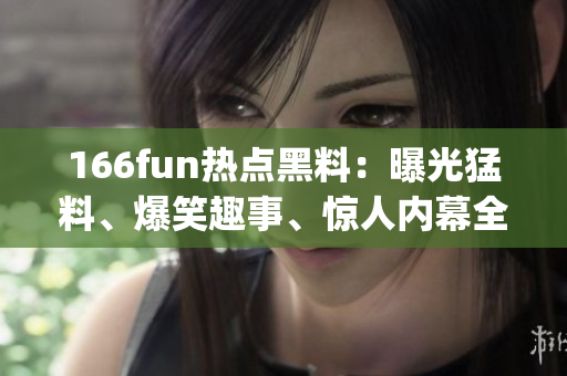 166fun热点黑料：曝光猛料、爆笑趣事、惊人内幕全在这里(1)