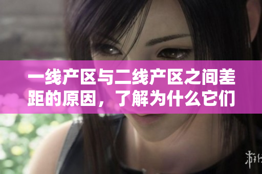 一线产区与二线产区之间差距的原因，了解为什么它们存在差距？