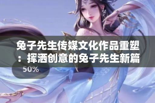 兔子先生传媒文化作品重塑：挥洒创意的兔子先生新篇章