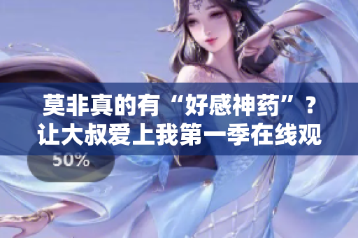莫非真的有“好感神药”？让大叔爱上我第一季在线观看