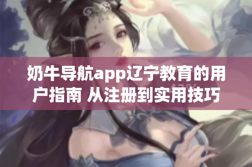 奶牛导航app辽宁教育的用户指南 从注册到实用技巧全解析(1)