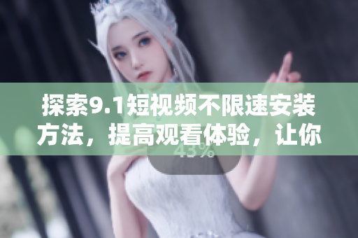 探索9.1短视频不限速安装方法，提高观看体验，让你的短视频观看更加流畅哦！