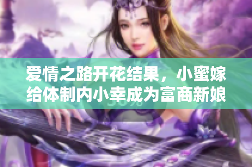 爱情之路开花结果，小蜜嫁给体制内小幸成为富商新娘