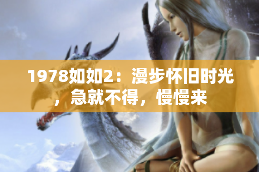 1978如如2：漫步怀旧时光，急就不得，慢慢来
