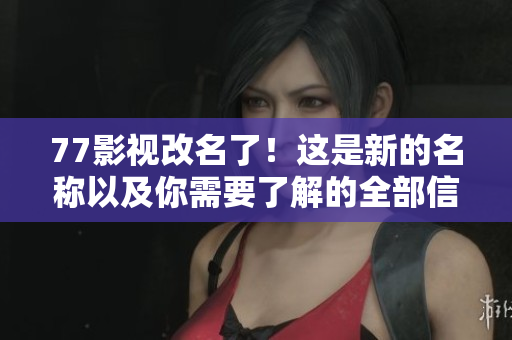 77影视改名了！这是新的名称以及你需要了解的全部信息