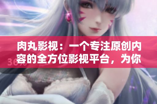肉丸影视：一个专注原创内容的全方位影视平台，为你带来无限精彩。