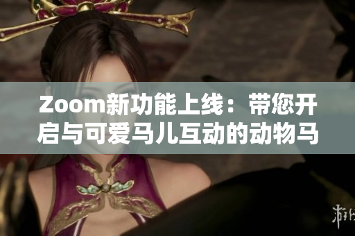 Zoom新功能上线：带您开启与可爱马儿互动的动物马会议！