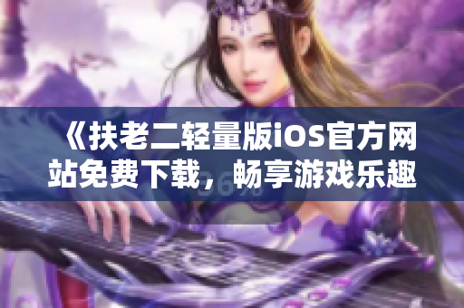 《扶老二轻量版iOS官方网站免费下载，畅享游戏乐趣》
